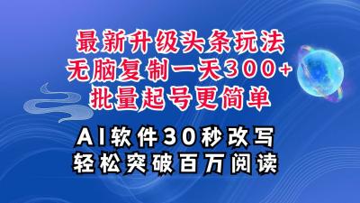 AI头条最新玩法,复制粘贴单号搞个300+,批量起号随随便便一天四位数,超详细课程
