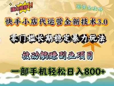 快手小店代运营全新技术3.0,零门槛长期稳定暴力玩法,被动躺赚一部手机轻松日入800+