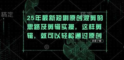 25年最新短剧原创混剪的思路及剪辑实操，这样剪辑，就可以轻松通过原创