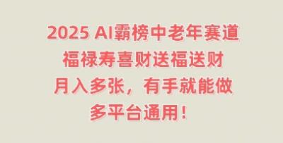 2025AI霸榜中老年赛道，福禄寿喜财送福送财，月入多张，有手就能做，多平台通用!