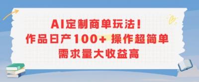 AI定制商单玩法，作品日产100+操作超简单，需求量大收益高