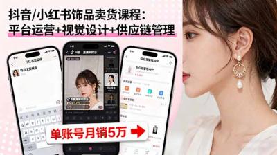 抖音/小红书饰品卖货课程:平台运营+视觉设计+供应链管理,单账号月销5万