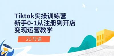 Tiktok实操训练营:新手0-1从注册到开店变现运营教学(25节课