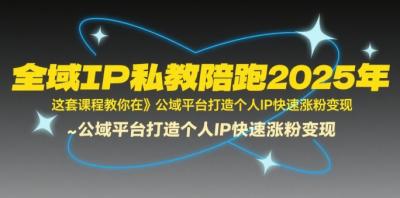 全域IP私教陪跑2025年,这套课程教你在公域平台打造个人IP快速涨粉变现