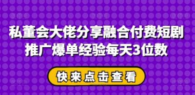 私董会大佬分享融合付费短剧推广爆单经验每天3位数