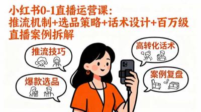 小红书0-1直播运营课：推流机制+选品策略+话术设计+百万级直播案例拆解