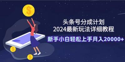 (9530期)头条号分成计划：2024最新玩法详细教程，新手小白轻松上手月入20000+