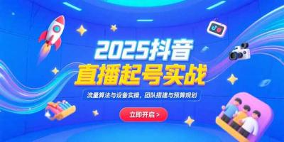 2025抖音直播起号实战,流量算法与设备实操,团队搭建与预算规划