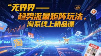 无界-趋势流量矩阵玩法，淘系线上精品课