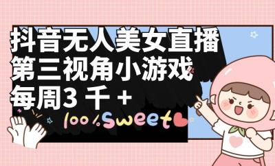 (9796期)抖音无人美女直播，第三视角小游戏，每周收益3000+