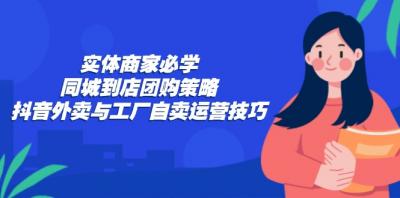 实体商家必学:同城到店团购策略:抖音外卖与工厂自卖运营技巧