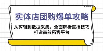 实体店-团购爆单攻略：从剪辑到数据采集，全面解析直播技巧，打造高效...