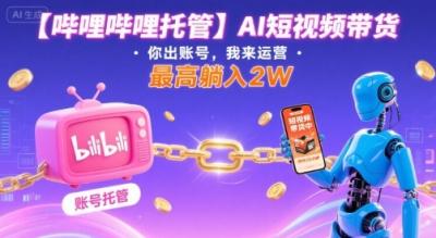 【哔哩哔哩托管】AI短视频带货,你出账号,我来运营,最高躺入2W【揭秘】