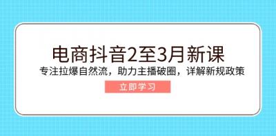 电商抖音2至3月新课:专注拉爆自然流,助力主播破圈,详解新规政策