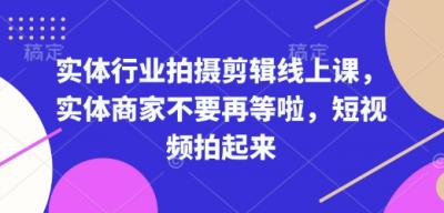 实体行业拍摄剪辑线上课,实体商家不要再等啦,短视频拍起来
