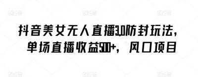 抖音美女无人直播3.0防封玩法，单场直播收益500+，风口项目【揭秘】