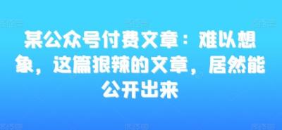 某公众号付费文章:难以想象,这篇狠辣的文章,居然能公开出来