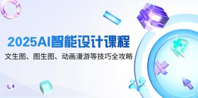 2025AI智能设计课程,文生图、图生图、动画漫游等技巧全攻略