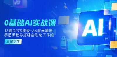 0基础AI实操课:13套GPTS模板+66字录播课,手把手教你搭建自动化工作流