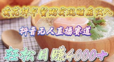(9822期)卖花样早餐粥实现睡后收入!抖音无人直播新赛道,轻松日赚4000+