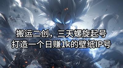 搬运二创,三天螺旋起号,打造一个日赚1k的壁纸IP号【揭秘】