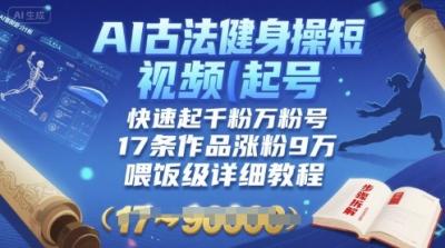 AI古法健身操短视频起号，快速起千粉万粉号，17条作品涨粉9W(喂饭级详细教程)
