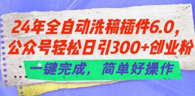 24年全自动洗稿插件6.0.公众号轻松日引300+创业粉，一键完成，简单好操作【揭秘】