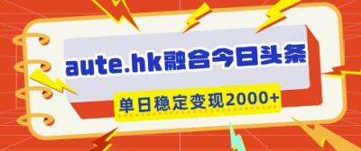 aute.hk融合今日头条,一键复制粘贴,单日稳定变现多张【揭秘】