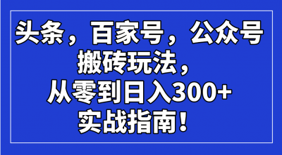 头条,百家号,公众号搬砖玩法,从零到日入300+的实战指南!