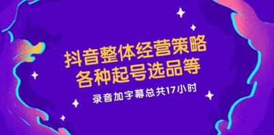 抖音整体经营策略，各种起号选品等  录音加字幕总共17小时