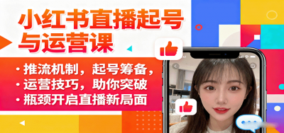 小红书直播起号与运营课:推流机制,起号筹备,运营技巧,助你突破瓶颈开启直播新局面