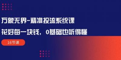 万象无界-精准投流系统课：花好 每一块钱，0基础也听得懂(16节课
