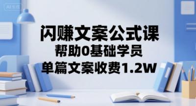 闪赚文案公式课,帮助0基础学员,单篇文案收费1.2W