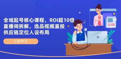 全域起号核心课程,ROI超10倍直播间拆解,选品直投,供应链定位人设布局