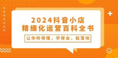 2024抖音小店-精细化运营百科全书:让你听得懂,学得会,能落地(34节课