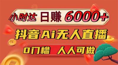 日赚6000+！抖音Ai无人直播躺赚新风口，0门槛吃官方亿级流量！