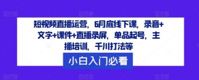 短视频直播运营,6月底线下课,录音+文字+课件+直播录屏,单品起号,主播培训,千川打法等