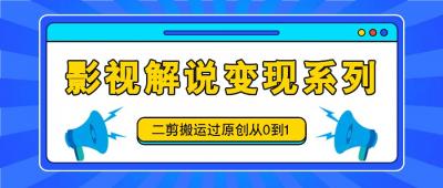 影视解说变现系列，二剪搬运过原创从0到1，喂饭式教程