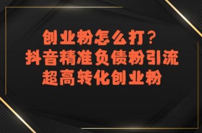 创业粉怎么打?抖音精准负债粉引流,超高转化创业粉