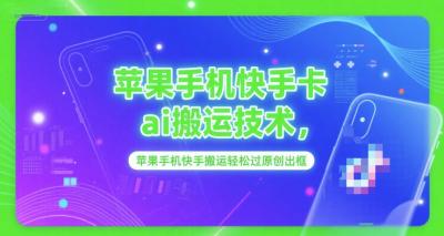 苹果手机快手卡ai搬运技术，苹果手机快手搬运轻松过原创出框