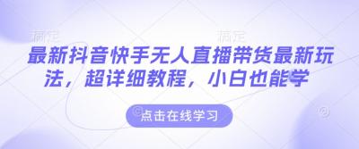 最新抖音快手无人直播带货玩法,超详细教程,小白也能学