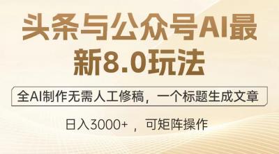 头条与公众号AI最新8.0玩法，全AI制作无需人工修稿，一个标题生成文章...
