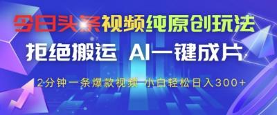今日头条视频纯原创玩法,拒绝搬运,AI一键成片, 2分钟一条爆款视频,小白也能轻松日入3张+【揭秘】