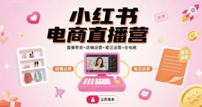 小红书电商直播营,直播带货+店铺运营+笔记运营=全电商