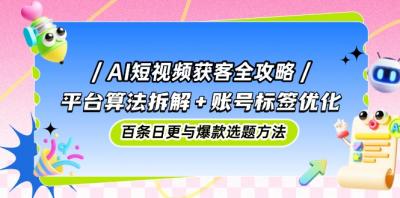 AI短视频获客全攻略:平台算法拆解+账号标签优化,百条日更与爆款选题方法