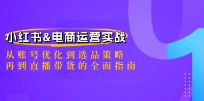 小红书&amp;电商运营实战：从账号优化到选品策略，再到直播带货的全面指南