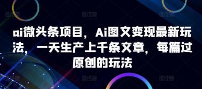 ai微头条项目，Ai图文变现最新玩法，一天生产上千条每篇过原创的玩法