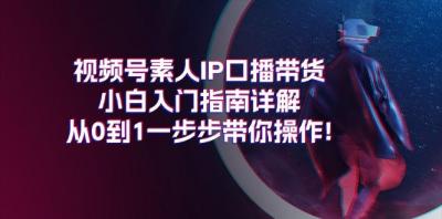 视频号素人IP口播带货小白入门指南详解,从0到1一步步带你操作!
