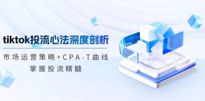 tiktok投流心法深度剖析:市场运营策略+CPA-T曲线,掌握投流精髓