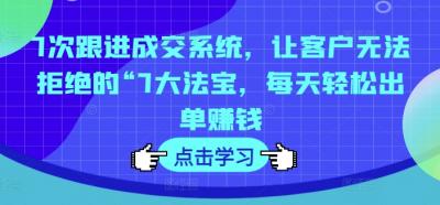 7次跟进成交系统,让客户无法拒绝的“7大法宝,每天轻松出单赚钱